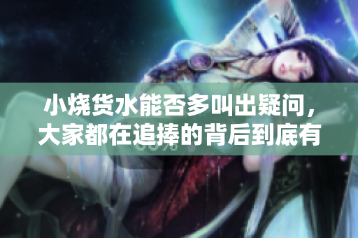 小燒貨水能否多叫出疑問，大家都在追捧的背后到底有何魔力？