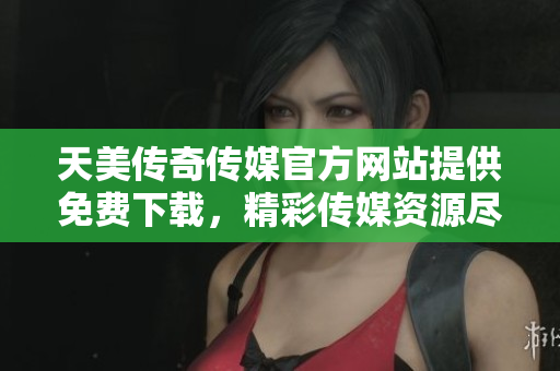 天美傳奇傳媒官方網站提供免費下載，精彩傳媒資源盡在其中