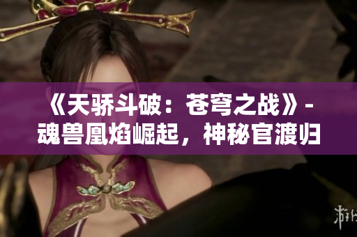 《天驕斗破：蒼穹之戰》- 魂獸凰焰崛起，神秘官渡歸來！