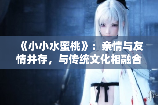《小小水蜜桃》：親情與友情并存，與傳統文化相融合的陳情令