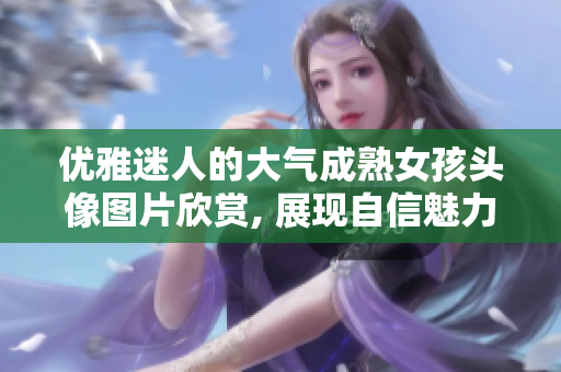 優雅迷人的大氣成熟女孩頭像圖片欣賞, 展現自信魅力風采