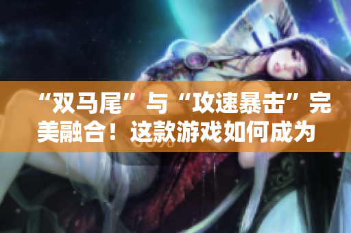 “雙馬尾”與“攻速暴擊”完美融合！這款游戲如何成為玩家新寵？