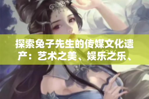 探索兔子先生的傳媒文化遺產：藝術之美、娛樂之樂、教育之益