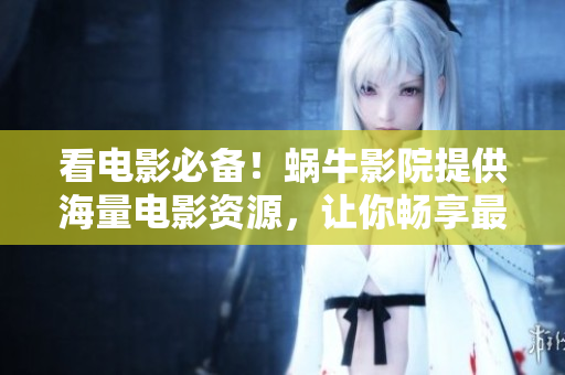 看電影必備！蝸牛影院提供海量電影資源，讓你暢享最新大片