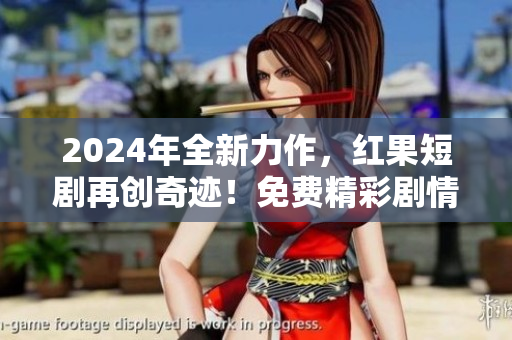 2024年全新力作，紅果短劇再創奇跡！免費精彩劇情等你來探索