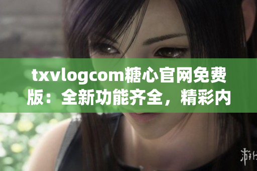txvlogcom糖心官網(wǎng)免費版：全新功能齊全，精彩內(nèi)容盡收眼底(1)