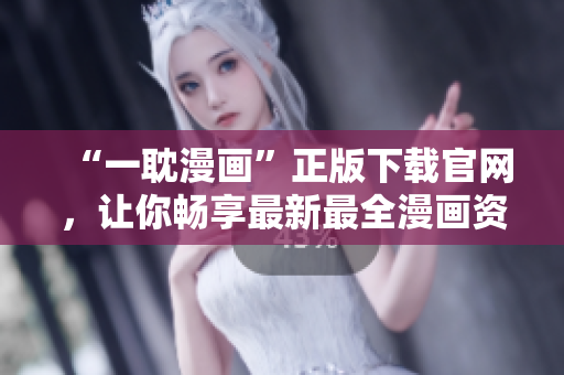 “一耽漫畫”正版下載官網，讓你暢享最新最全漫畫資源！