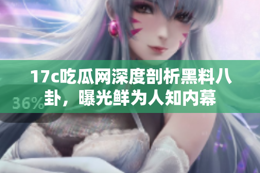 17c吃瓜網深度剖析黑料八卦，曝光鮮為人知內幕