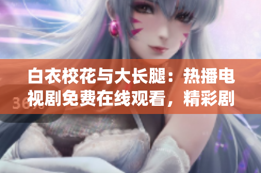 白衣校花與大長腿：熱播電視劇免費在線觀看，精彩劇情搶先一睹(1)