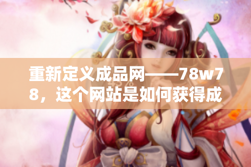 重新定義成品網(wǎng)——78w78，這個網(wǎng)站是如何獲得成功的？