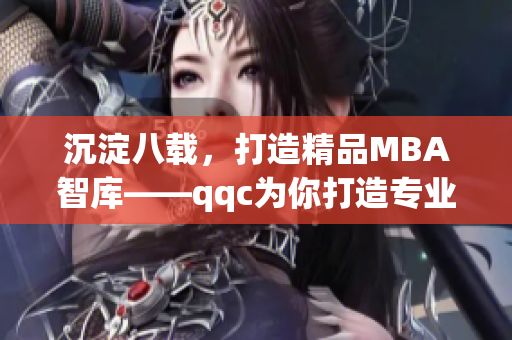沉淀八載，打造精品MBA智庫——qqc為你打造專業學習之路(1)