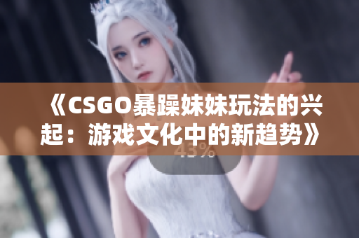 《CSGO暴躁妹妹玩法的興起：游戲文化中的新趨勢》