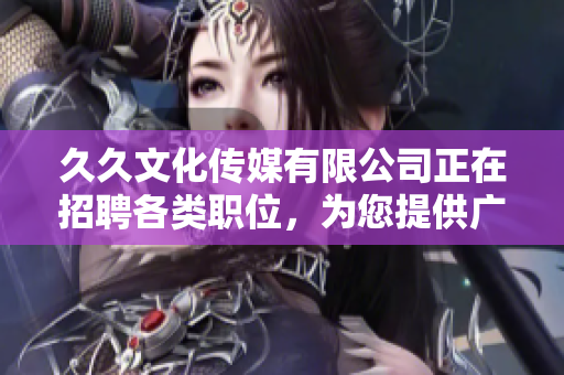 久久文化傳媒有限公司正在招聘各類職位，為您提供廣闊發展空間
