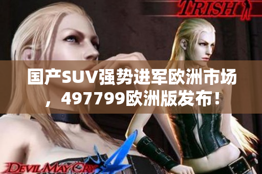 國產SUV強勢進軍歐洲市場，497799歐洲版發布！