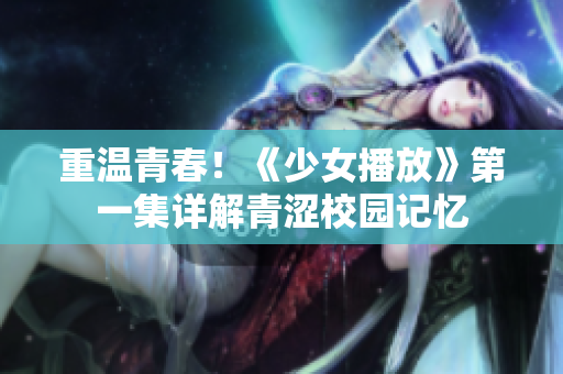 重溫青春！《少女播放》第一集詳解青澀校園記憶