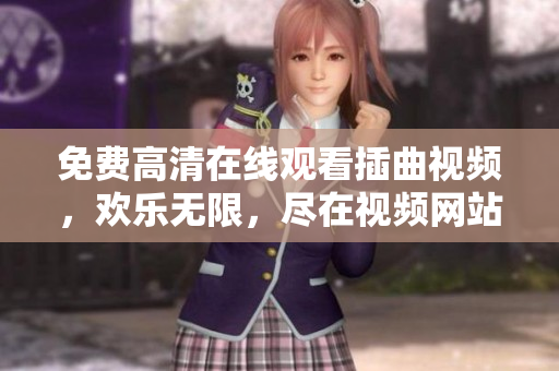 免費(fèi)高清在線觀看插曲視頻，歡樂無限，盡在視頻網(wǎng)站