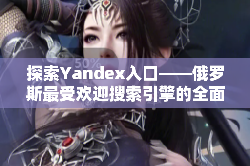 探索Yandex入口——俄羅斯最受歡迎搜索引擎的全面解析