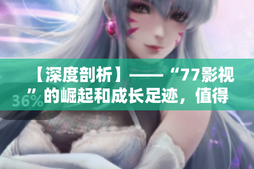 【深度剖析】——“77影視”的崛起和成長足跡，值得探究！