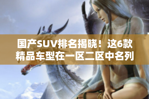 國產(chǎn)SUV排名揭曉！這6款精品車型在一區(qū)二區(qū)中名列前茅