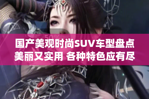 國產(chǎn)美觀時(shí)尚SUV車型盤點(diǎn)美麗又實(shí)用 各種特色應(yīng)有盡有(1)