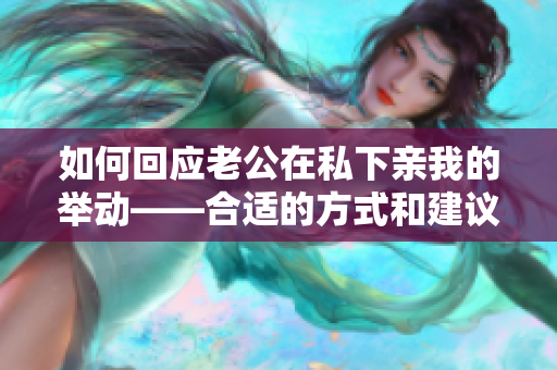 如何回應(yīng)老公在私下親我的舉動(dòng)——合適的方式和建議