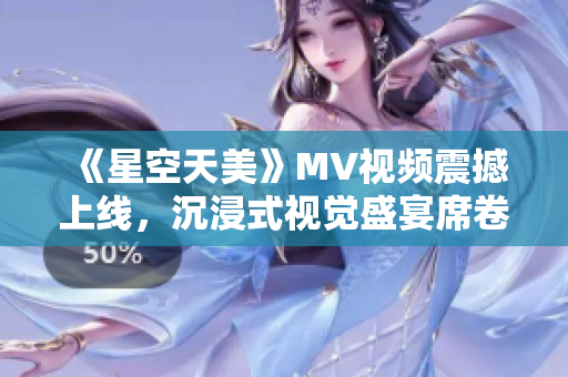 《星空天美》MV視頻震撼上線，沉浸式視覺盛宴席卷而來！
