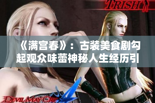 《滿宮春》：古裝美食劇勾起觀眾味蕾神秘人生經(jīng)歷引人入勝