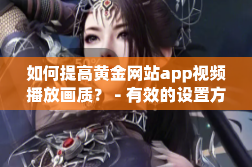 如何提高黃金網(wǎng)站app視頻播放畫質(zhì)？ - 有效的設(shè)置方法與技巧