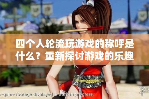 四個人輪流玩游戲的稱呼是什么？重新探討游戲的樂趣