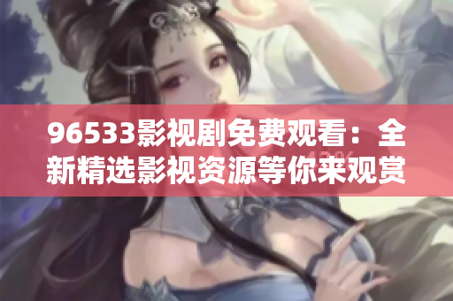 96533影視劇免費(fèi)觀看：全新精選影視資源等你來觀賞