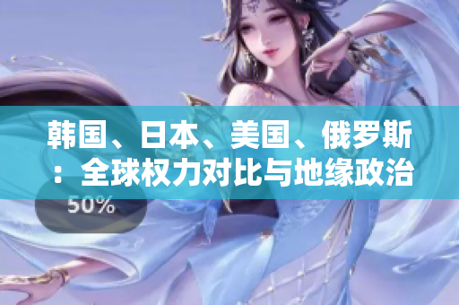 韓國、日本、美國、俄羅斯：全球權(quán)力對比與地緣政治關(guān)系審視