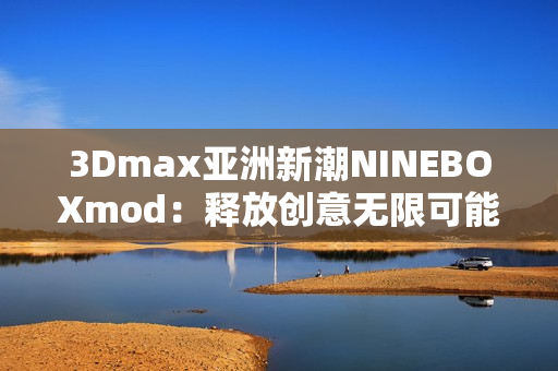 3Dmax亞洲新潮NINEBOXmod：釋放創意無限可能
