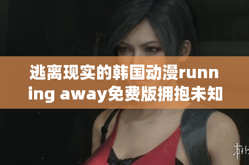 逃離現實的韓國動漫running away免費版擁抱未知世界(1)