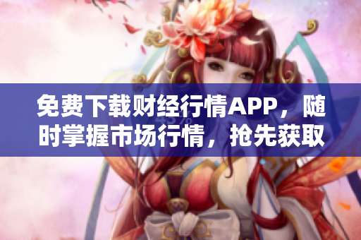 免費(fèi)下載財(cái)經(jīng)行情APP，隨時(shí)掌握市場(chǎng)行情，搶先獲取投資利潤(rùn)！