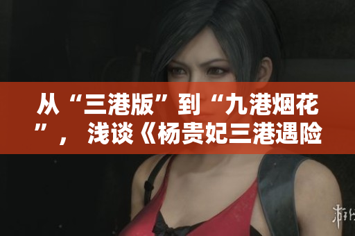 從“三港版”到“九港煙花”， 淺談《楊貴妃三港遇險記》的電影歷程