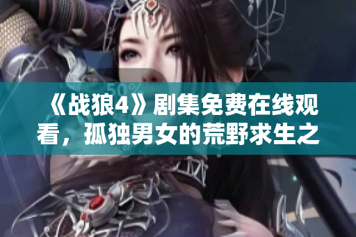 《戰狼4》劇集免費在線觀看，孤獨男女的荒野求生之旅