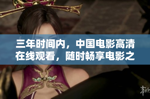 三年時間內，中國電影高清在線觀看，隨時暢享電影之美！