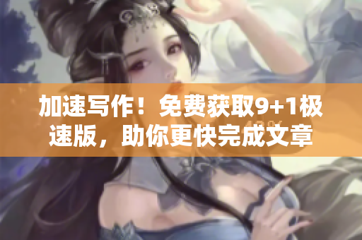 加速寫作！免費獲取9+1極速版，助你更快完成文章