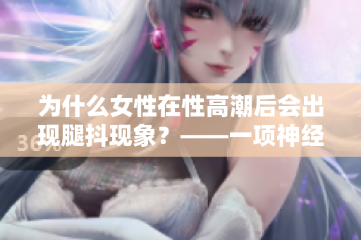 為什么女性在性高潮后會出現腿抖現象？——一項神經學研究的解析