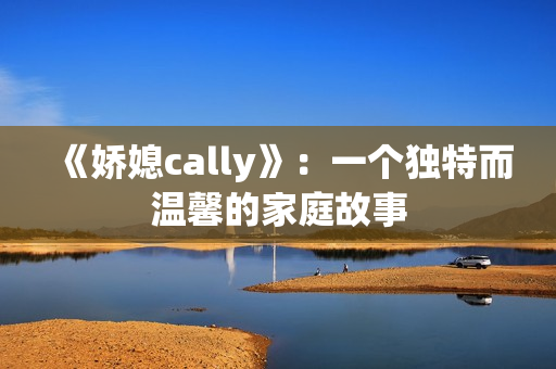 《嬌媳cally》：一個(gè)獨(dú)特而溫馨的家庭故事