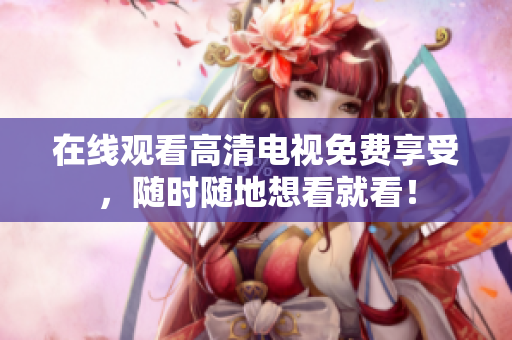 在線觀看高清電視免費(fèi)享受，隨時(shí)隨地想看就看！