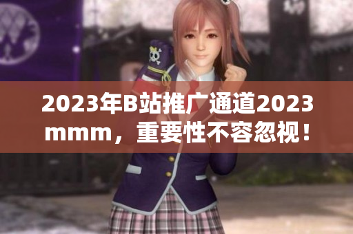 2023年B站推廣通道2023mmm，重要性不容忽視！