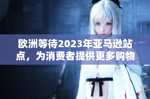 歐洲等待2023年亞馬遜站點，為消費者提供更多購物選擇