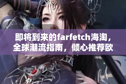 即將到來的farfetch海淘，全球潮流指南，傾心推薦歐美時尚尖貨！