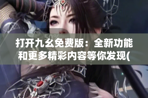 打開九幺免費版：全新功能和更多精彩內容等你發現(1)