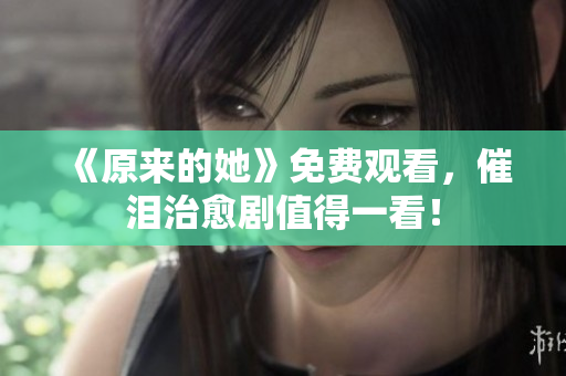 《原來的她》免費觀看，催淚治愈劇值得一看！