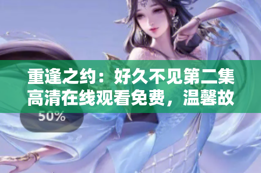 重逢之約：好久不見第二集高清在線觀看免費，溫馨故事引人入勝！