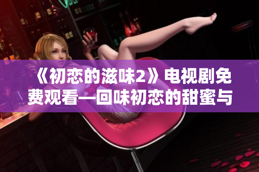 《初戀的滋味2》電視劇免費(fèi)觀看—回味初戀的甜蜜與感動(dòng)