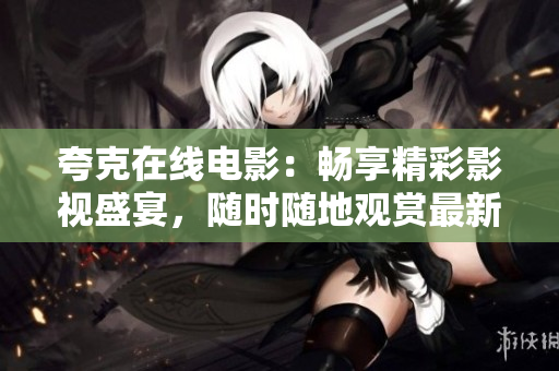 夸克在線電影：暢享精彩影視盛宴，隨時(shí)隨地觀賞最新熱播大片