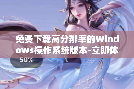 免費下載高分辨率的Windows操作系統版本-立即體驗！